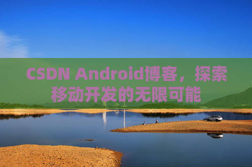 CSDN Android博客，探索移动开发的无限可能