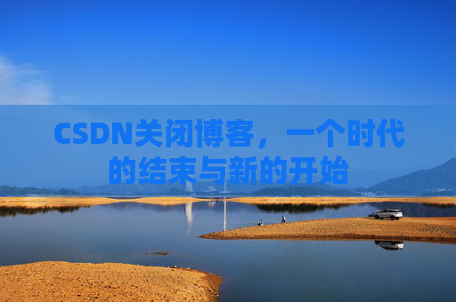 CSDN关闭博客，一个时代的结束与新的开始